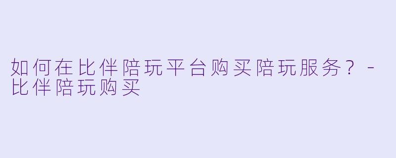 如何在比伴陪玩平台购买陪玩服务？-比伴陪玩购买