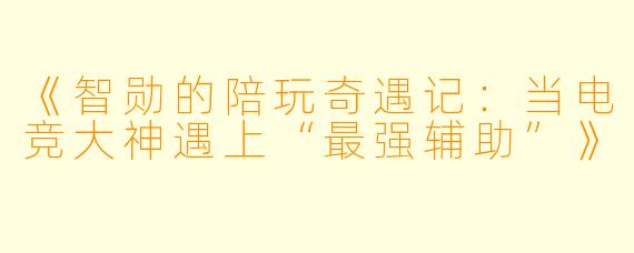 《智勋的陪玩奇遇记:当电竞大神遇上“最强辅助”》