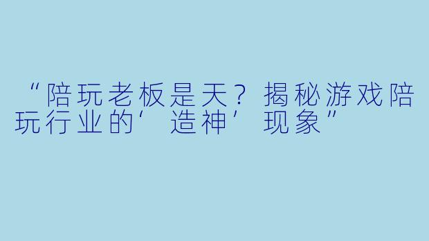 “陪玩老板是天？揭秘游戏陪玩行业的‘造神’现象”