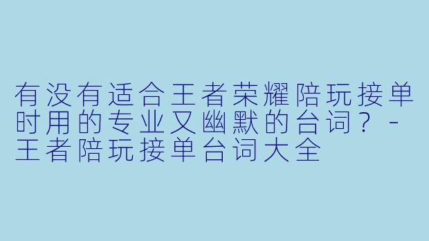 有没有适合王者荣耀陪玩接单时用的专业又幽默的台词？-王者陪玩接单台词大全