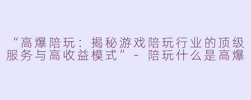 “高爆陪玩：揭秘游戏陪玩行业的顶级服务与高收益模式”-陪玩什么是高爆