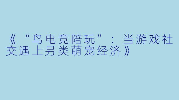 《“鸟电竞陪玩”：当游戏社交遇上另类萌宠经济》