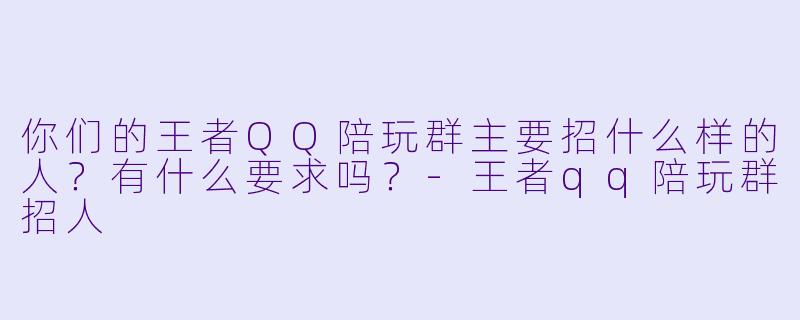 你们的王者QQ陪玩群主要招什么样的人？有什么要求吗？-王者qq陪玩群招人