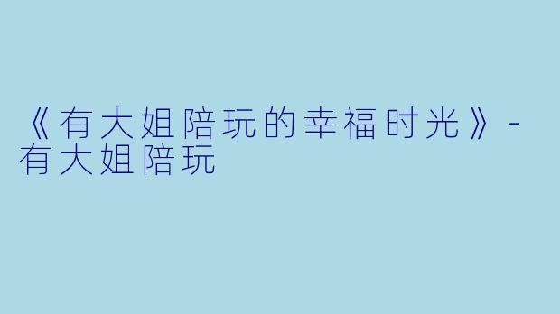 《有大姐陪玩的幸福时光》-有大姐陪玩