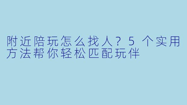 附近陪玩怎么找人？5个实用方法帮你轻松匹配玩伴