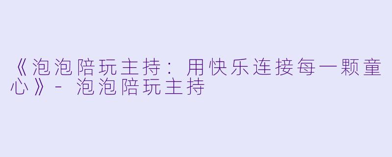 《泡泡陪玩主持：用快乐连接每一颗童心》-泡泡陪玩主持