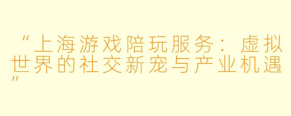 “上海游戏陪玩服务：虚拟世界的社交新宠与产业机遇”