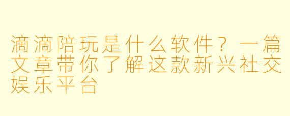 滴滴陪玩是什么软件？一篇文章带你了解这款新兴社交娱乐平台