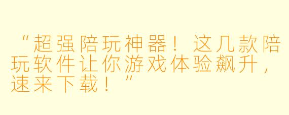 “超强陪玩神器!这几款陪玩软件让你游戏体验飙升,速来下载!”