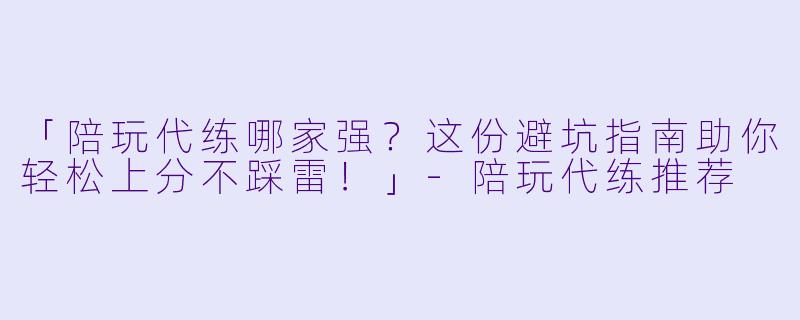 「陪玩代练哪家强？这份避坑指南助你轻松上分不踩雷！」-陪玩代练推荐
