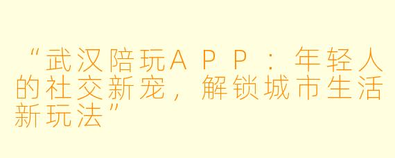 “武汉陪玩APP：年轻人的社交新宠，解锁城市生活新玩法”