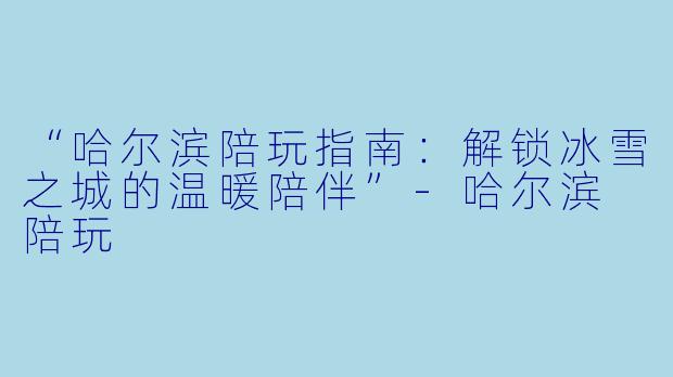 “哈尔滨陪玩指南：解锁冰雪之城的温暖陪伴”-哈尔滨 陪玩