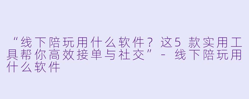 “线下陪玩用什么软件？这5款实用工具帮你高效接单与社交”-线下陪玩用什么软件