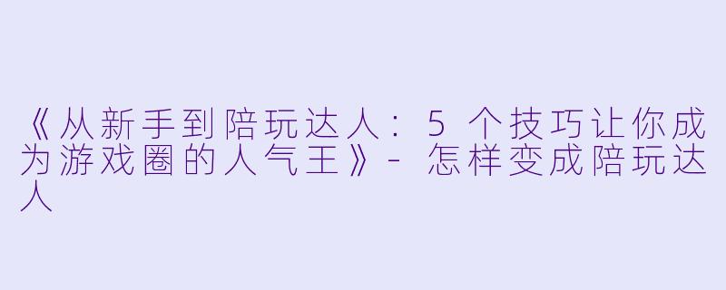 《从新手到陪玩达人:5个技巧让你成为游戏圈的人气王》-怎样变成陪玩达人