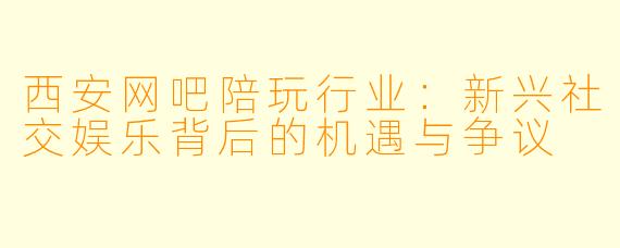 西安网吧陪玩行业：新兴社交娱乐背后的机遇与争议