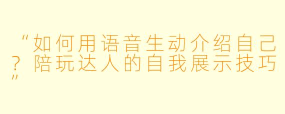 “如何用语音生动介绍自己？陪玩达人的自我展示技巧”