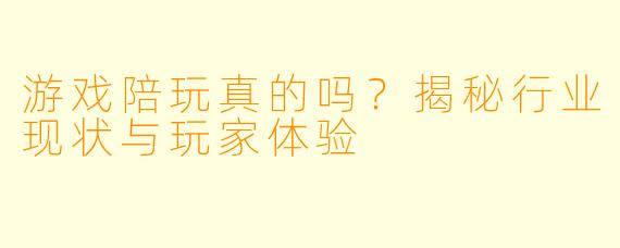 游戏陪玩真的吗？揭秘行业现状与玩家体验