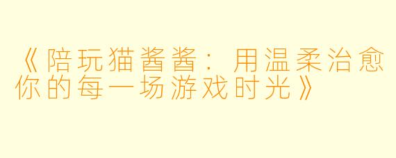 《陪玩猫酱酱：用温柔治愈你的每一场游戏时光》