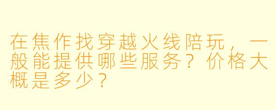 在焦作找穿越火线陪玩，一般能提供哪些服务？价格大概是多少？