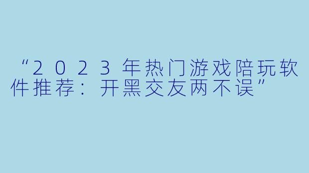 “2023年热门游戏陪玩软件推荐：开黑交友两不误”
