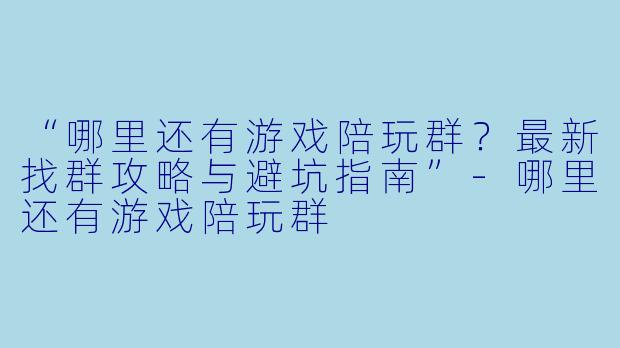 “哪里还有游戏陪玩群？最新找群攻略与避坑指南”-哪里还有游戏陪玩群