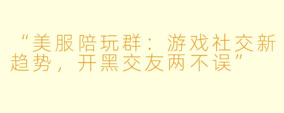 “美服陪玩群：游戏社交新趋势，开黑交友两不误”