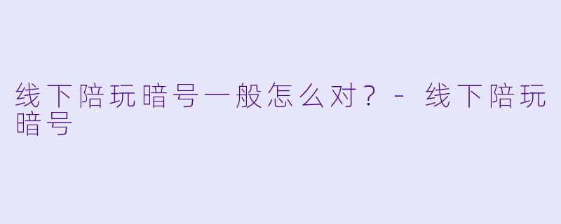 线下陪玩暗号一般怎么对？-线下陪玩暗号