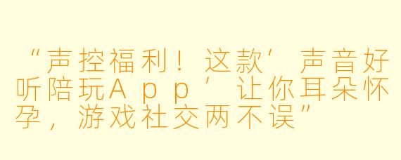 “声控福利!这款‘声音好听陪玩App’让你耳朵怀孕,游戏社交两不误”