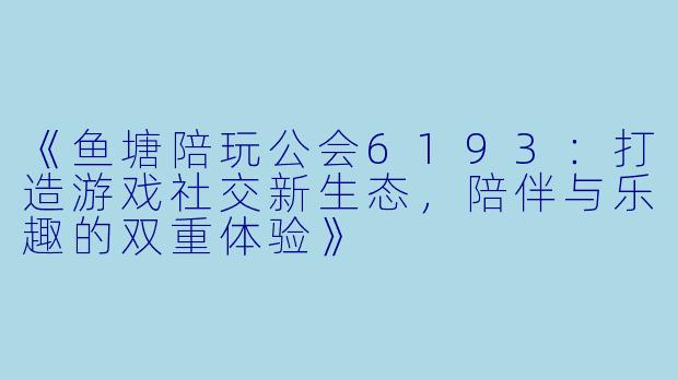 《鱼塘陪玩公会6193：打造游戏社交新生态，陪伴与乐趣的双重体验》