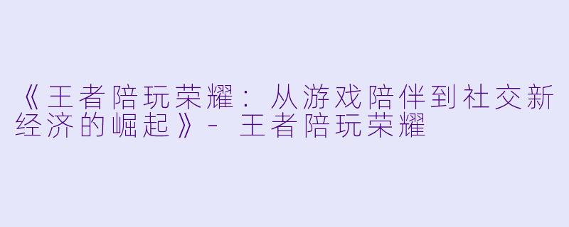 《王者陪玩荣耀：从游戏陪伴到社交新经济的崛起》-王者陪玩荣耀
