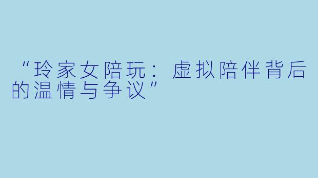 “玲家女陪玩：虚拟陪伴背后的温情与争议”