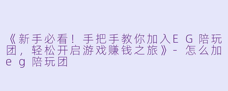 《新手必看！手把手教你加入EG陪玩团，轻松开启游戏赚钱之旅》-怎么加eg陪玩团