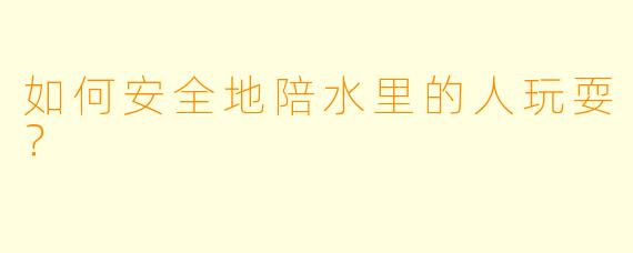 如何安全地陪水里的人玩耍？