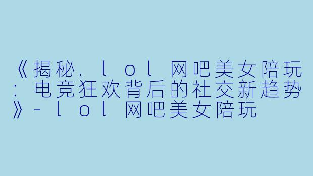 《揭秘.lol网吧美女陪玩：电竞狂欢背后的社交新趋势》-lol网吧美女陪玩