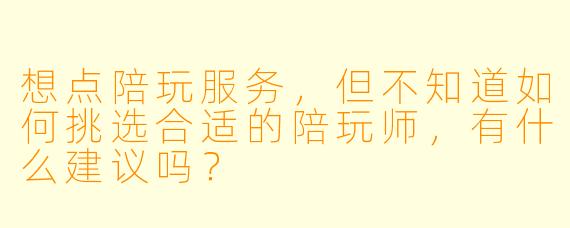 想点陪玩服务，但不知道如何挑选合适的陪玩师，有什么建议吗？