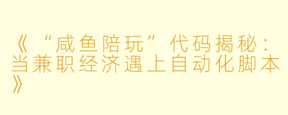 《“咸鱼陪玩”代码揭秘：当兼职经济遇上自动化脚本》