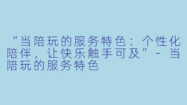 “当陪玩的服务特色：个性化陪伴，让快乐触手可及”-当陪玩的服务特色