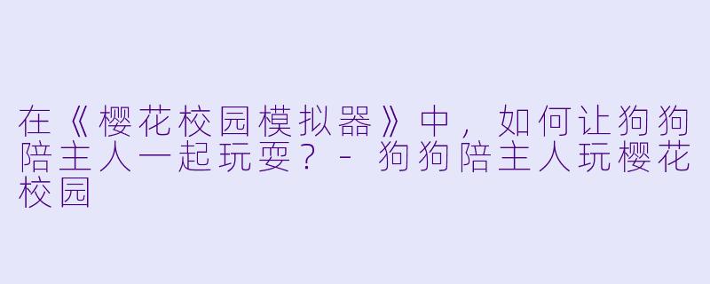 在《樱花校园模拟器》中，如何让狗狗陪主人一起玩耍？-狗狗陪主人玩樱花校园