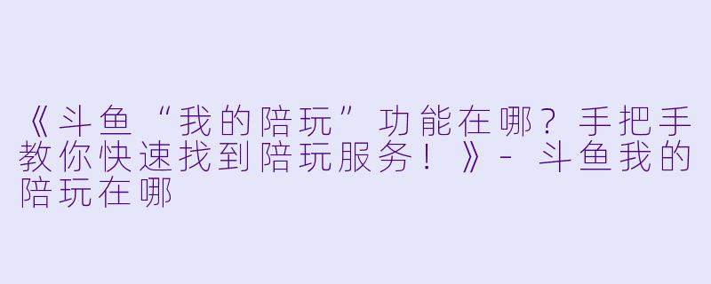 《斗鱼“我的陪玩”功能在哪？手把手教你快速找到陪玩服务！》-斗鱼我的陪玩在哪