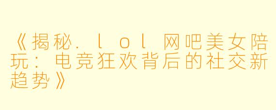《揭秘.lol网吧美女陪玩：电竞狂欢背后的社交新趋势》