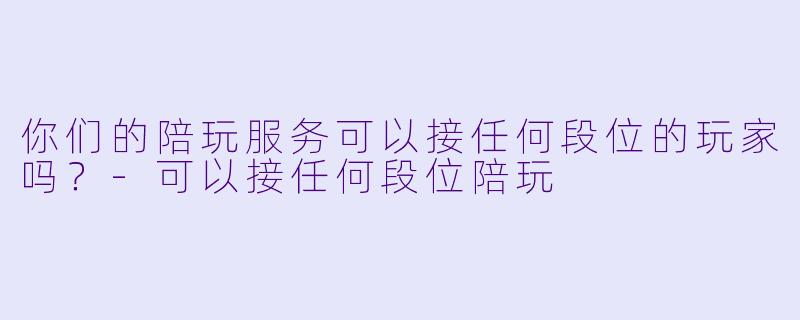 你们的陪玩服务可以接任何段位的玩家吗？-可以接任何段位陪玩