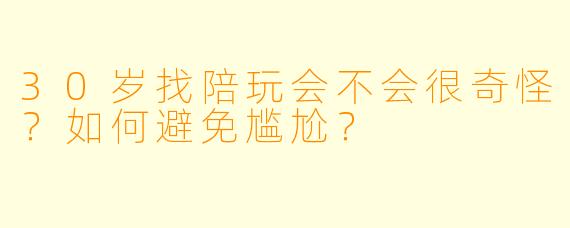 30岁找陪玩会不会很奇怪？如何避免尴尬？