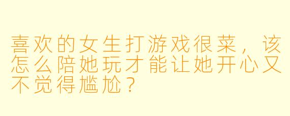 喜欢的女生打游戏很菜，该怎么陪她玩才能让她开心又不觉得尴尬？