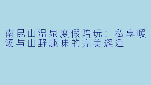 南昆山温泉度假陪玩：私享暖汤与山野趣味的完美邂逅
