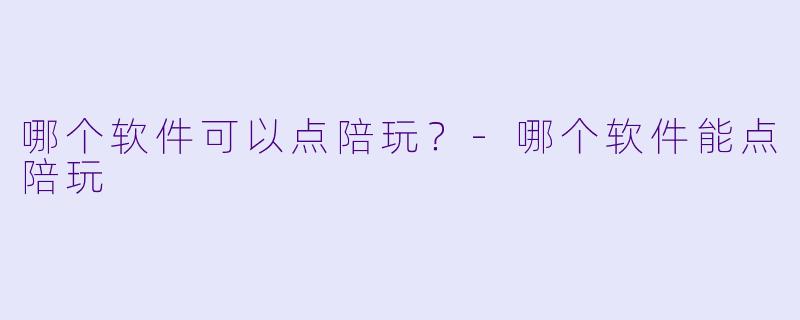 哪个软件可以点陪玩？-哪个软件能点陪玩