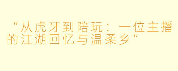 “从虎牙到陪玩：一位主播的江湖回忆与温柔乡”