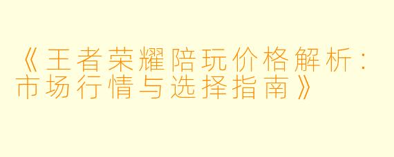 《王者荣耀陪玩价格解析：市场行情与选择指南》