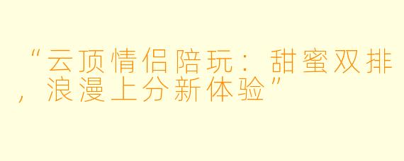 “云顶情侣陪玩：甜蜜双排，浪漫上分新体验”