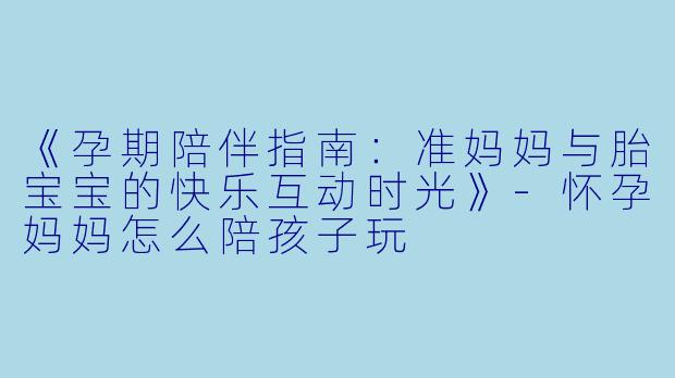 《孕期陪伴指南：准妈妈与胎宝宝的快乐互动时光》-怀孕妈妈怎么陪孩子玩