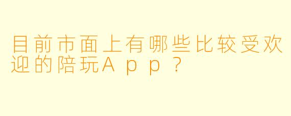 目前市面上有哪些比较受欢迎的陪玩App？